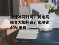 康佳冰箱好吗？耗电高噪音大如何选？实测省40%电费