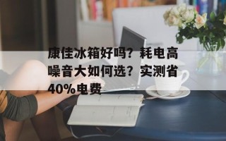 康佳冰箱好吗？耗电高噪音大如何选？实测省40%电费