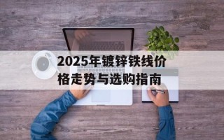 2025年镀锌铁线价格走势与选购指南