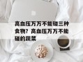 高血压万万不能碰三种食物？高血压万万不能碰的蔬菜