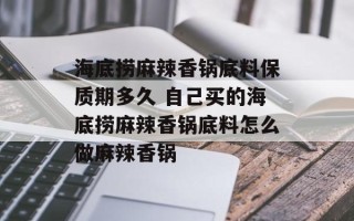 海底捞麻辣香锅底料保质期多久 自己买的海底捞麻辣香锅底料怎么做麻辣香锅