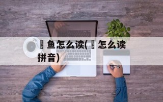 鮰鱼怎么读(鮰怎么读拼音)