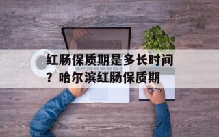 红肠保质期是多长时间？哈尔滨红肠保质期
