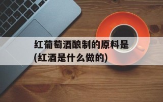 红葡萄酒酿制的原料是(红酒是什么做的)