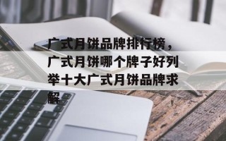 广式月饼品牌排行榜，广式月饼哪个牌子好列举十大广式月饼品牌求解