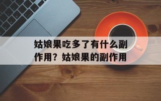 姑娘果吃多了有什么副作用？姑娘果的副作用