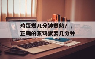 鸡蛋煮几分钟煮熟？，正确的煮鸡蛋要几分钟