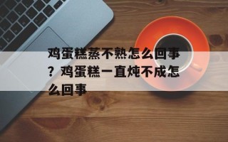 鸡蛋糕蒸不熟怎么回事？鸡蛋糕一直炖不成怎么回事