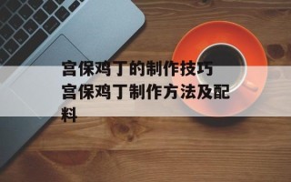 宫保鸡丁的制作技巧 宫保鸡丁制作方法及配料
