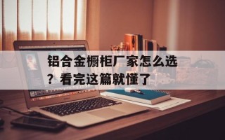 铝合金橱柜厂家怎么选？看完这篇就懂了