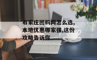 石家庄团购网怎么选,本地优惠哪家强,这份攻略告诉你