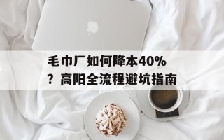 毛巾厂如何降本40%？高阳全流程避坑指南