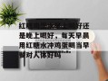 红糖鸡蛋水早上喝好还是晚上喝好，每天早晨用红糖水冲鸡蛋喝当早餐对人体好吗