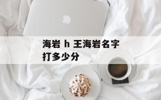海岩 h 王海岩名字打多少分