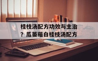 桂枝汤配方功效与主治？瓜蒌薤白桂枝汤配方