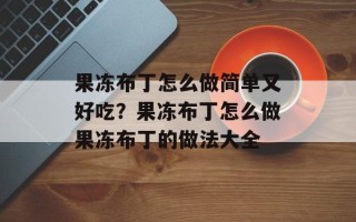 果冻布丁怎么做简单又好吃？果冻布丁怎么做果冻布丁的做法大全