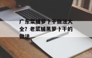 广东菜脯萝卜干做法大全？老菜脯黑萝卜干的做法