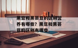黑豆和黑芸豆的区别营养有哪些？黑豆和黑芸豆的区别有哪些