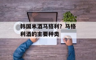 韩国米酒马格利？马格利酒的主要种类