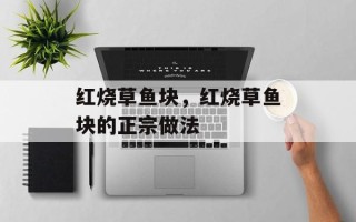 红烧草鱼块，红烧草鱼块的正宗做法
