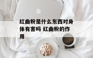 红曲粉是什么东西对身体有害吗 红曲粉的作用