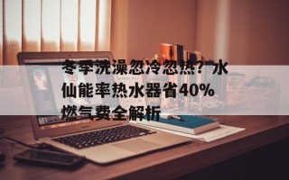 冬季洗澡忽冷忽热？水仙能率热水器省40%燃气费全解析