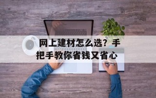  网上建材怎么选？手把手教你省钱又省心