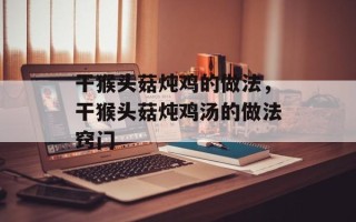干猴头菇炖鸡的做法，干猴头菇炖鸡汤的做法窍门