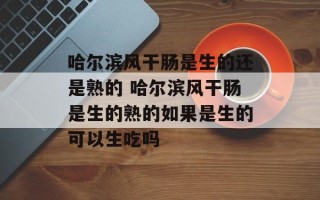 哈尔滨风干肠是生的还是熟的 哈尔滨风干肠是生的熟的如果是生的可以生吃吗