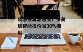装修预算总超支？多美居智能报价省30%费用