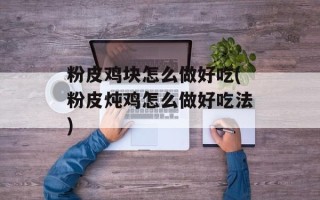 粉皮鸡块怎么做好吃(粉皮炖鸡怎么做好吃法)