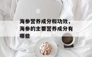 海参营养成分和功效，海参的主要营养成分有哪些