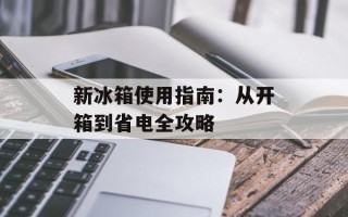 新冰箱使用指南：从开箱到省电全攻略