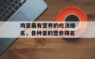 鸡蛋最有营养的吃法排名，各种蛋的营养排名