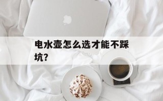 电水壶怎么选才能不踩坑？