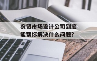 农贸市场设计公司到底能帮你解决什么问题？
