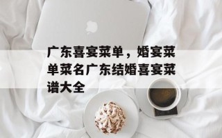 广东喜宴菜单，婚宴菜单菜名广东结婚喜宴菜谱大全