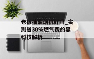 老板抽油烟机好吗_实测省30%燃气费的黑科技解析