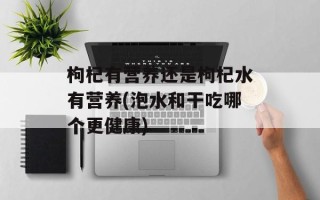 枸杞有营养还是枸杞水有营养(泡水和干吃哪个更健康)