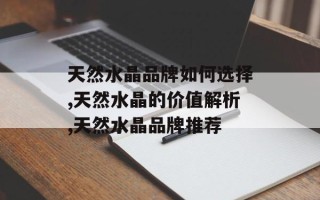 天然水晶品牌如何选择,天然水晶的价值解析,天然水晶品牌推荐