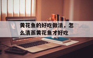 黄花鱼的好吃做法，怎么清蒸黄花鱼才好吃