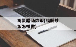 鸡蛋腊肠炒饭(腊肠炒饭怎样做)