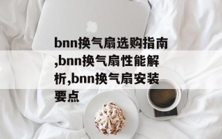 bnn换气扇选购指南,bnn换气扇性能解析,bnn换气扇安装要点