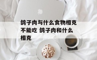 鸽子肉与什么食物相克不能吃 鸽子肉和什么相克