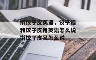 擀饺子皮英语，饺子馅和饺子皮用英语怎么说擀饺子皮又怎么说