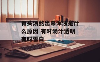 骨头汤熬出来浑浊是什么原因 有时汤汁透明有时雪白