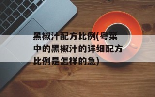 黑椒汁配方比例(粤菜中的黑椒汁的详细配方比例是怎样的急)
