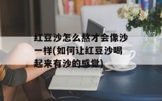 红豆沙怎么熬才会像沙一样(如何让红豆沙喝起来有沙的感觉)