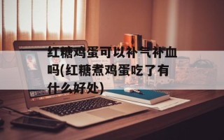 红糖鸡蛋可以补气补血吗(红糖煮鸡蛋吃了有什么好处)