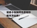 装修小白如何选择铝扣板吊顶品牌？